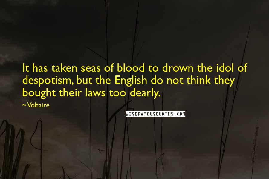 Voltaire Quotes: It has taken seas of blood to drown the idol of despotism, but the English do not think they bought their laws too dearly.