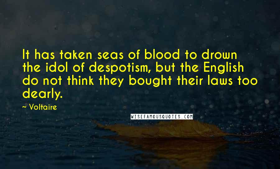 Voltaire Quotes: It has taken seas of blood to drown the idol of despotism, but the English do not think they bought their laws too dearly.