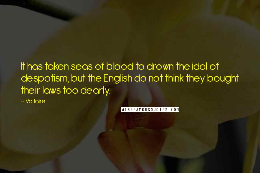 Voltaire Quotes: It has taken seas of blood to drown the idol of despotism, but the English do not think they bought their laws too dearly.