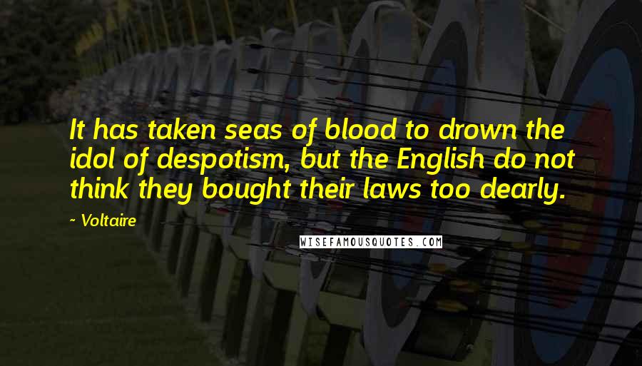 Voltaire Quotes: It has taken seas of blood to drown the idol of despotism, but the English do not think they bought their laws too dearly.