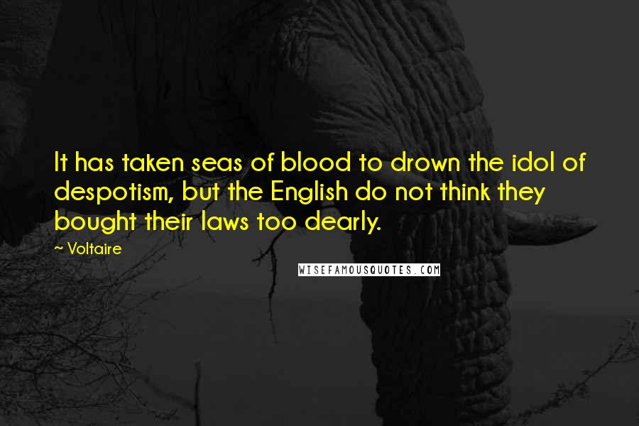 Voltaire Quotes: It has taken seas of blood to drown the idol of despotism, but the English do not think they bought their laws too dearly.