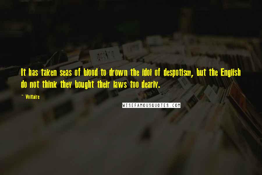 Voltaire Quotes: It has taken seas of blood to drown the idol of despotism, but the English do not think they bought their laws too dearly.