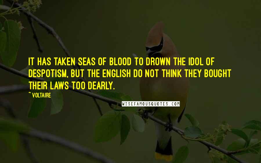 Voltaire Quotes: It has taken seas of blood to drown the idol of despotism, but the English do not think they bought their laws too dearly.