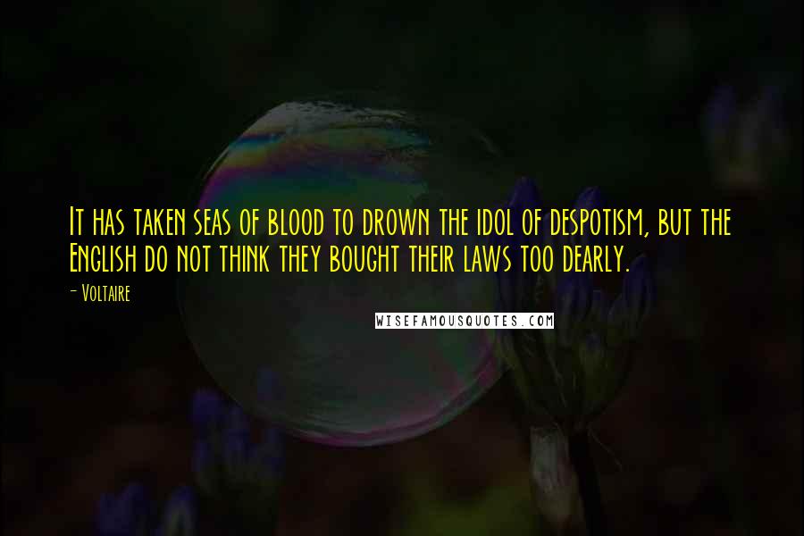 Voltaire Quotes: It has taken seas of blood to drown the idol of despotism, but the English do not think they bought their laws too dearly.