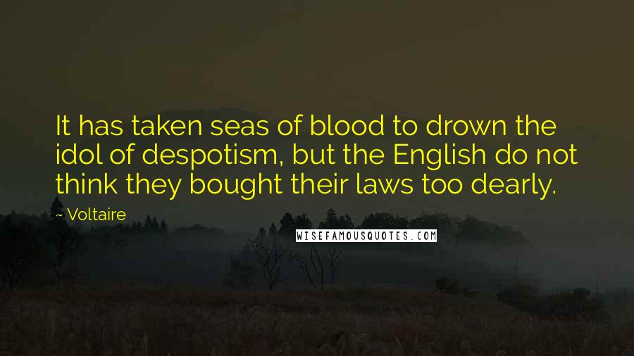 Voltaire Quotes: It has taken seas of blood to drown the idol of despotism, but the English do not think they bought their laws too dearly.