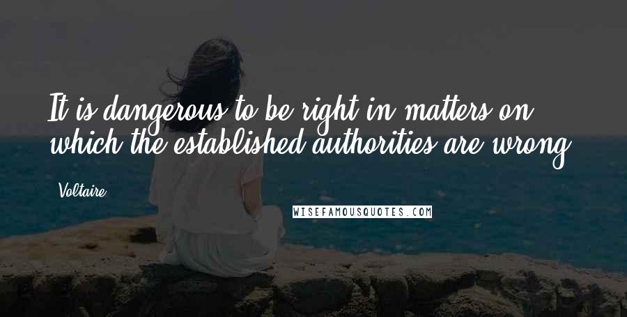 Voltaire Quotes: It is dangerous to be right in matters on which the established authorities are wrong.