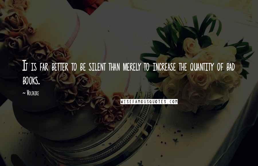 Voltaire Quotes: It is far better to be silent than merely to increase the quantity of bad books.