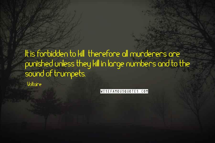 Voltaire Quotes: It is forbidden to kill; therefore all murderers are punished unless they kill in large numbers and to the sound of trumpets.