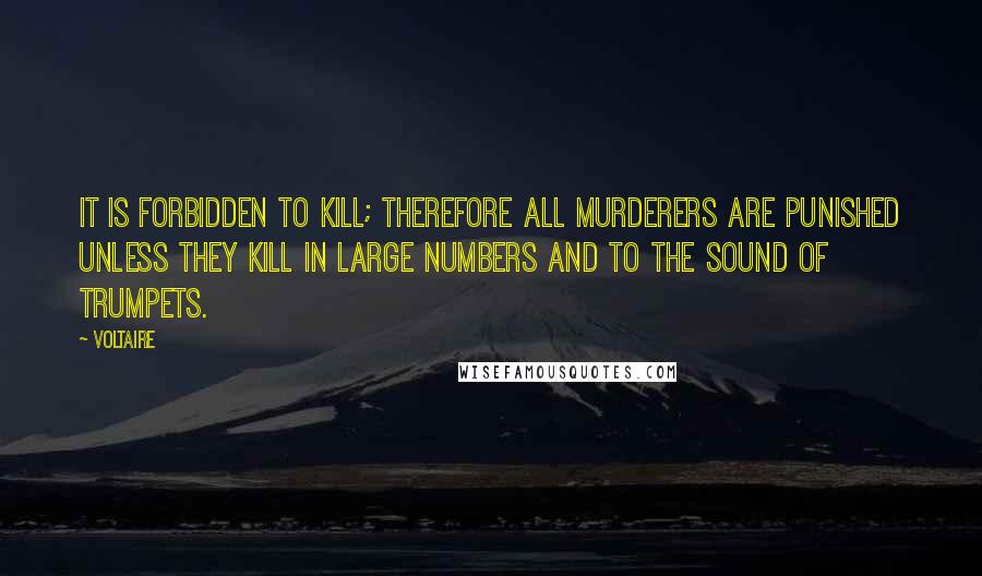 Voltaire Quotes: It is forbidden to kill; therefore all murderers are punished unless they kill in large numbers and to the sound of trumpets.