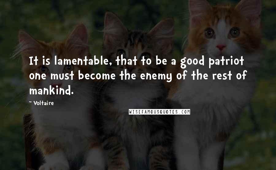 Voltaire Quotes: It is lamentable, that to be a good patriot one must become the enemy of the rest of mankind.