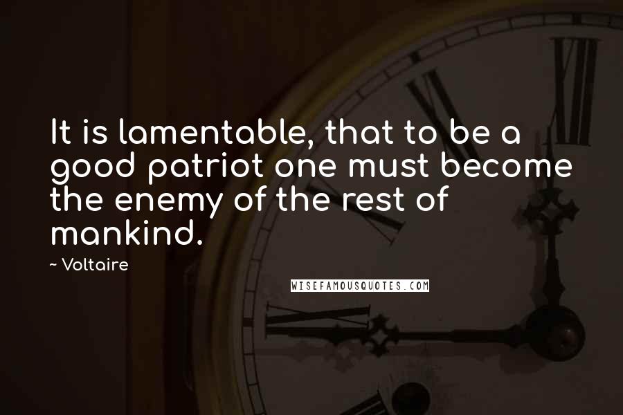 Voltaire Quotes: It is lamentable, that to be a good patriot one must become the enemy of the rest of mankind.