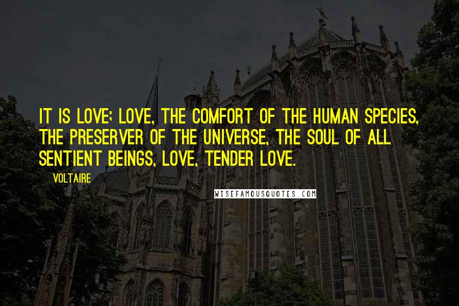 Voltaire Quotes: It is love; love, the comfort of the human species, the preserver of the universe, the soul of all sentient beings, love, tender love.