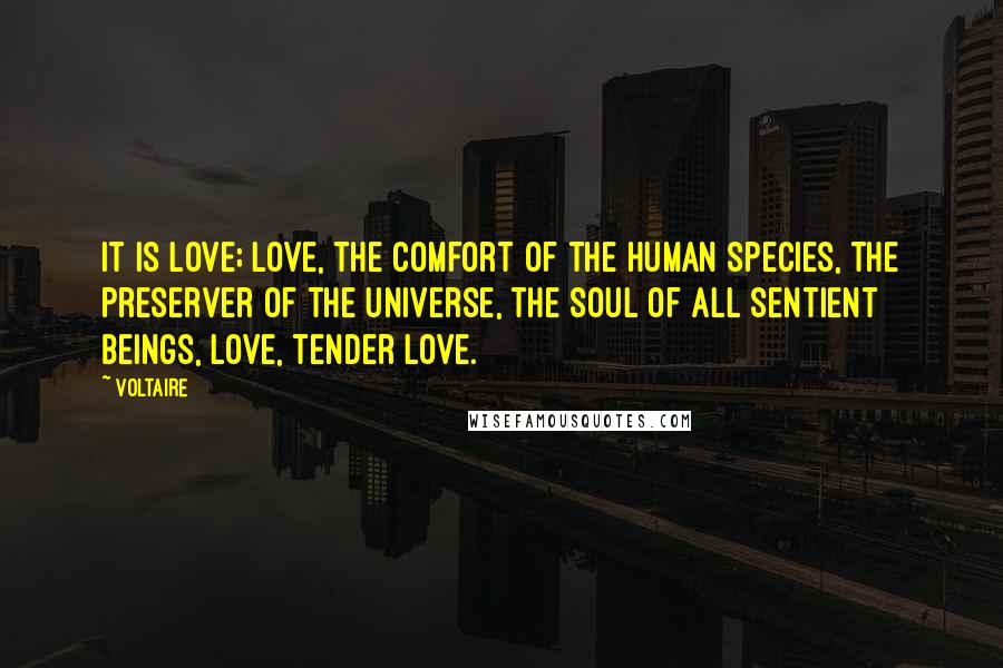 Voltaire Quotes: It is love; love, the comfort of the human species, the preserver of the universe, the soul of all sentient beings, love, tender love.