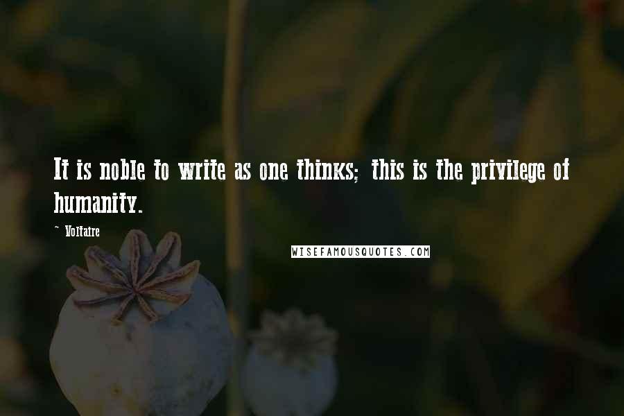 Voltaire Quotes: It is noble to write as one thinks; this is the privilege of humanity.