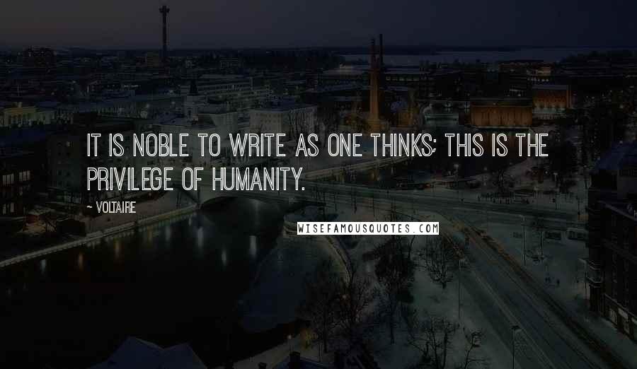 Voltaire Quotes: It is noble to write as one thinks; this is the privilege of humanity.