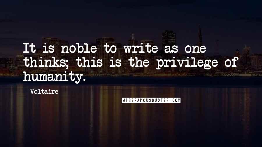 Voltaire Quotes: It is noble to write as one thinks; this is the privilege of humanity.
