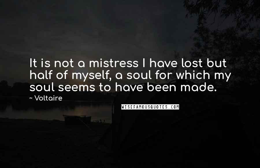 Voltaire Quotes: It is not a mistress I have lost but half of myself, a soul for which my soul seems to have been made.