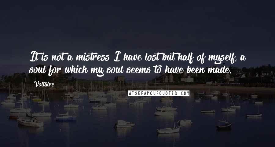 Voltaire Quotes: It is not a mistress I have lost but half of myself, a soul for which my soul seems to have been made.