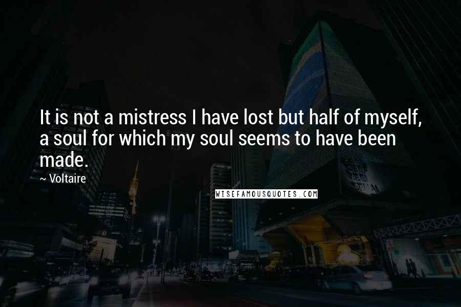 Voltaire Quotes: It is not a mistress I have lost but half of myself, a soul for which my soul seems to have been made.