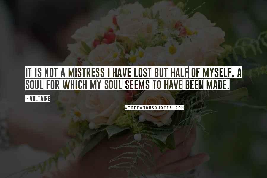 Voltaire Quotes: It is not a mistress I have lost but half of myself, a soul for which my soul seems to have been made.