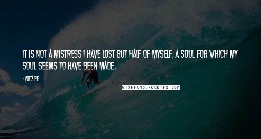 Voltaire Quotes: It is not a mistress I have lost but half of myself, a soul for which my soul seems to have been made.