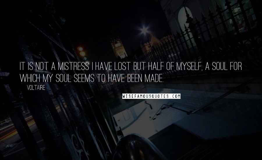 Voltaire Quotes: It is not a mistress I have lost but half of myself, a soul for which my soul seems to have been made.