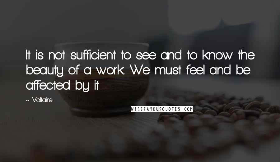Voltaire Quotes: It is not sufficient to see and to know the beauty of a work. We must feel and be affected by it.