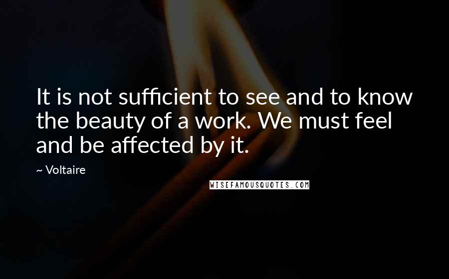 Voltaire Quotes: It is not sufficient to see and to know the beauty of a work. We must feel and be affected by it.