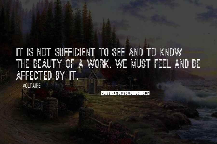 Voltaire Quotes: It is not sufficient to see and to know the beauty of a work. We must feel and be affected by it.
