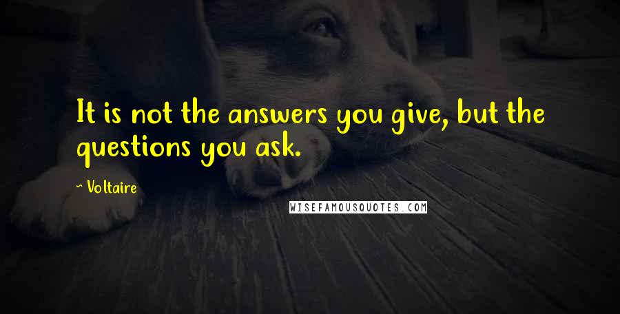 Voltaire Quotes: It is not the answers you give, but the questions you ask.