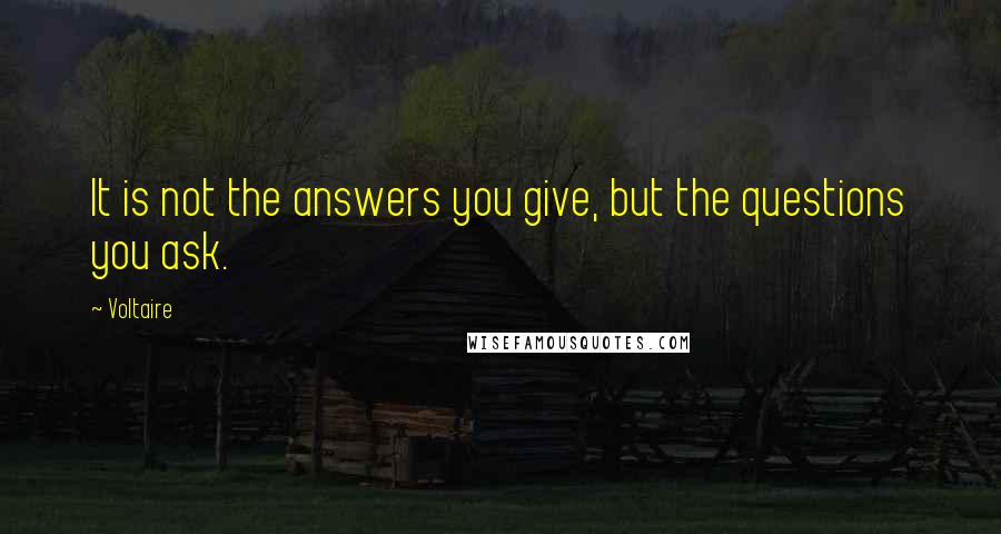 Voltaire Quotes: It is not the answers you give, but the questions you ask.