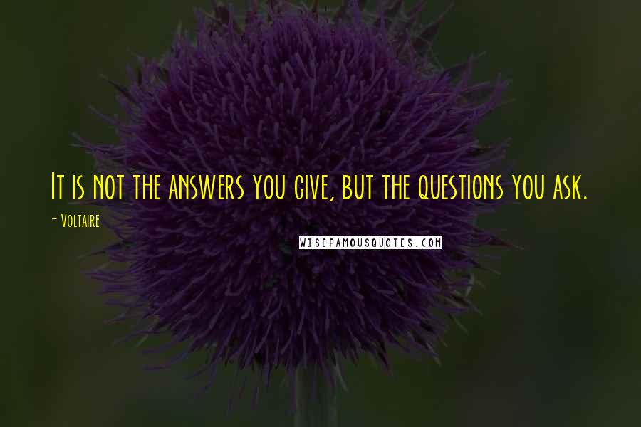 Voltaire Quotes: It is not the answers you give, but the questions you ask.