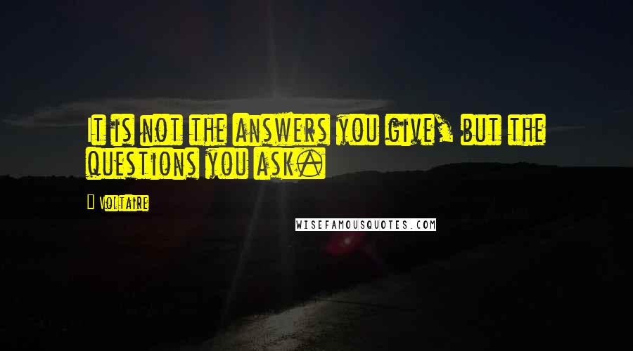 Voltaire Quotes: It is not the answers you give, but the questions you ask.