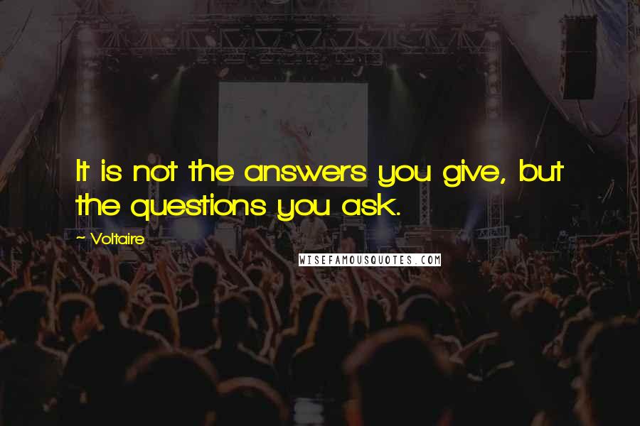 Voltaire Quotes: It is not the answers you give, but the questions you ask.