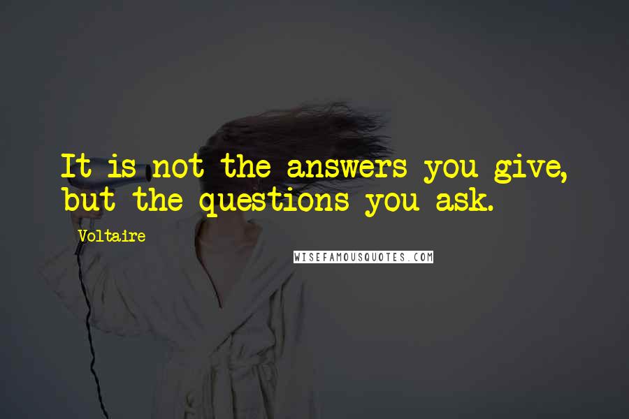 Voltaire Quotes: It is not the answers you give, but the questions you ask.