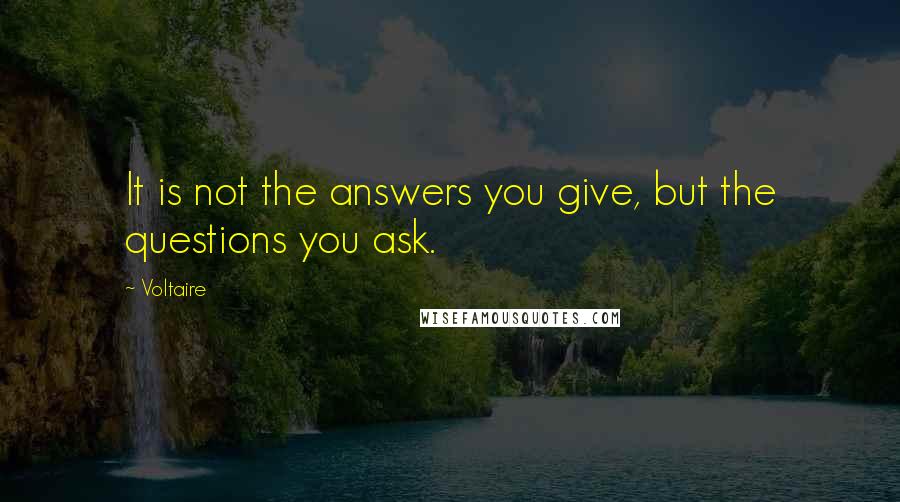 Voltaire Quotes: It is not the answers you give, but the questions you ask.