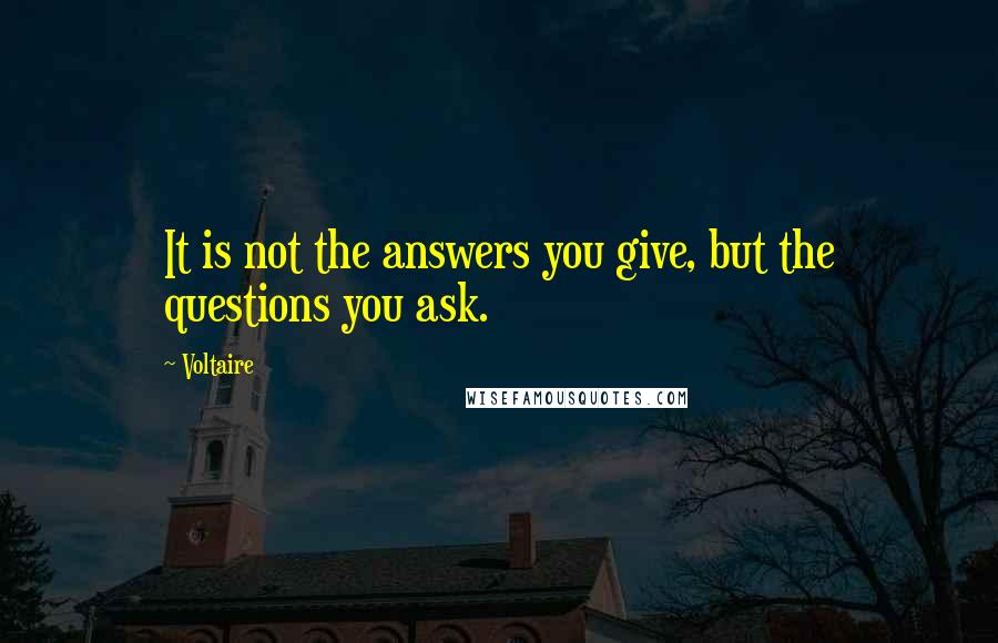 Voltaire Quotes: It is not the answers you give, but the questions you ask.