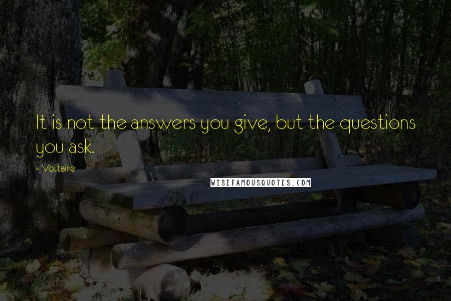 Voltaire Quotes: It is not the answers you give, but the questions you ask.