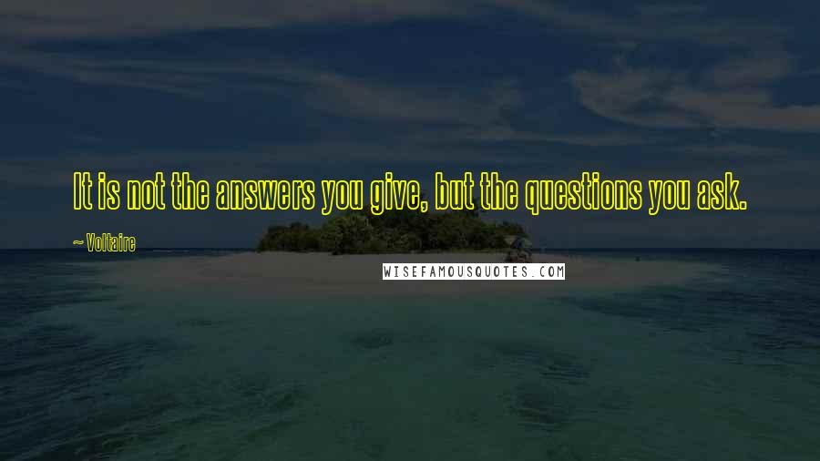 Voltaire Quotes: It is not the answers you give, but the questions you ask.