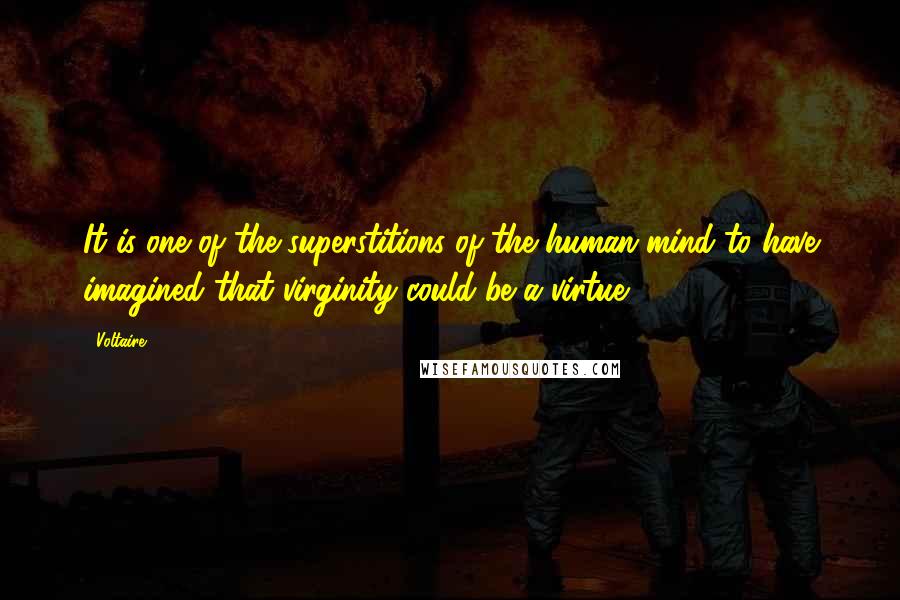 Voltaire Quotes: It is one of the superstitions of the human mind to have imagined that virginity could be a virtue.