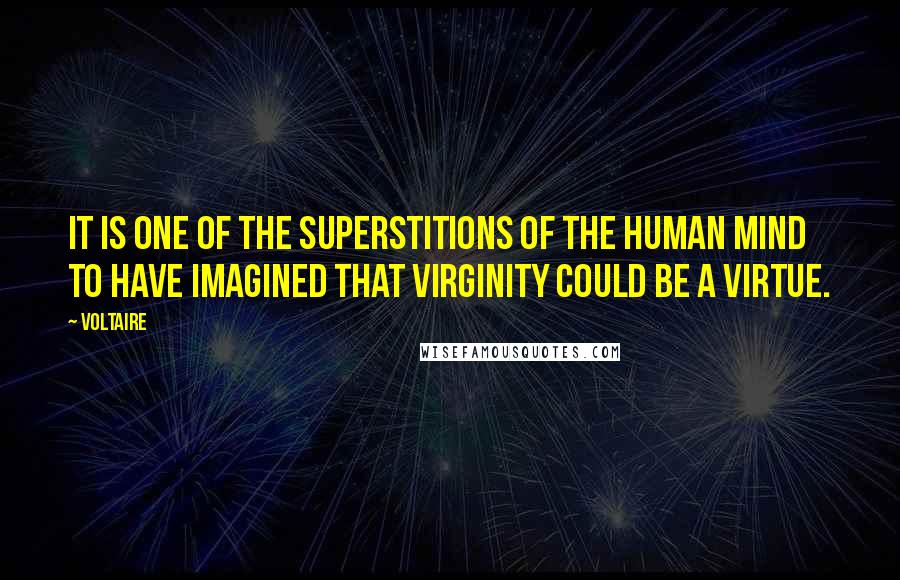 Voltaire Quotes: It is one of the superstitions of the human mind to have imagined that virginity could be a virtue.