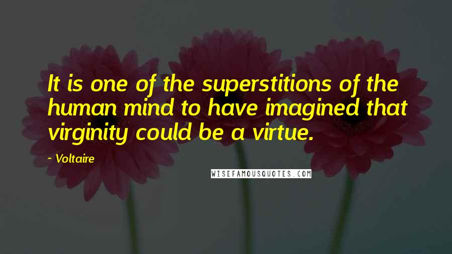 Voltaire Quotes: It is one of the superstitions of the human mind to have imagined that virginity could be a virtue.