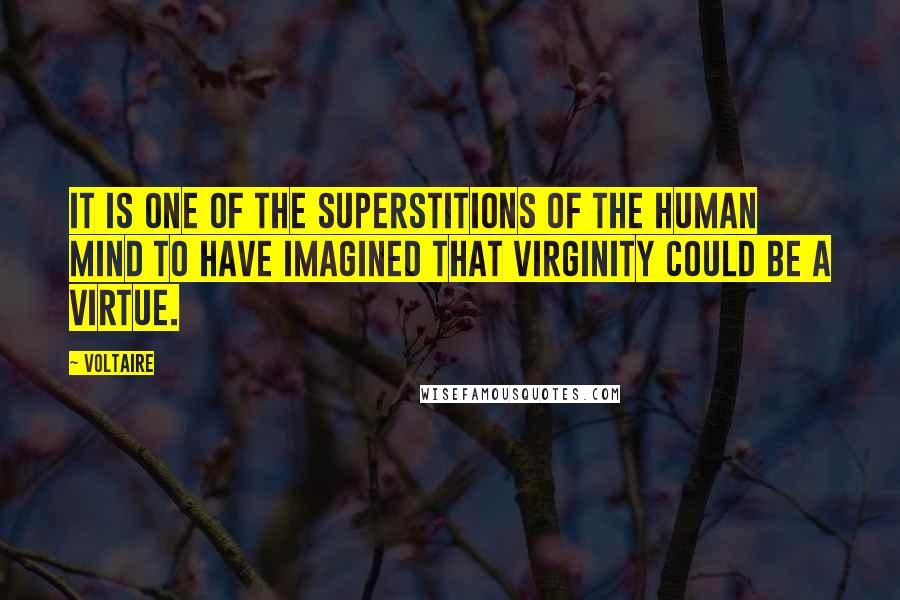 Voltaire Quotes: It is one of the superstitions of the human mind to have imagined that virginity could be a virtue.