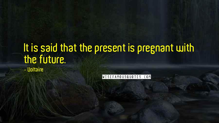 Voltaire Quotes: It is said that the present is pregnant with the future.