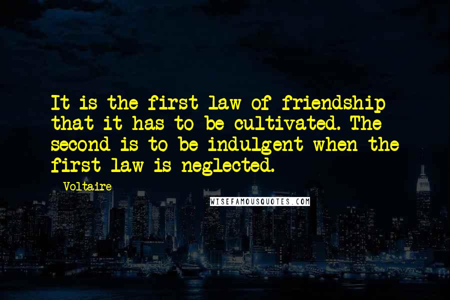 Voltaire Quotes: It is the first law of friendship that it has to be cultivated. The second is to be indulgent when the first law is neglected.