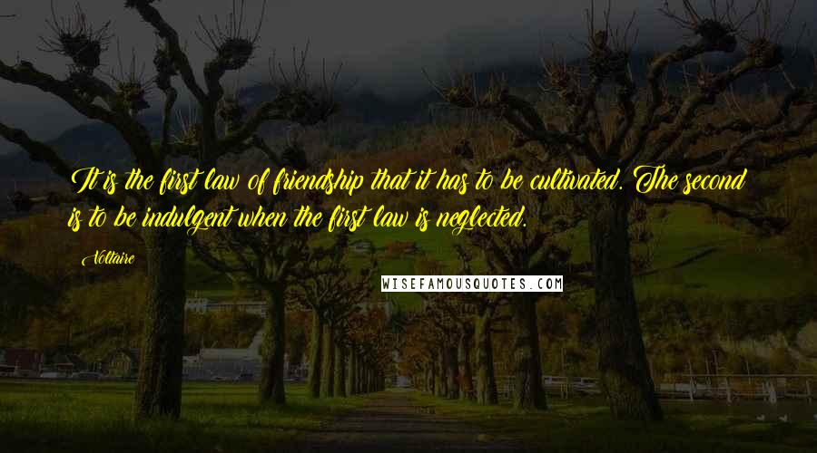 Voltaire Quotes: It is the first law of friendship that it has to be cultivated. The second is to be indulgent when the first law is neglected.