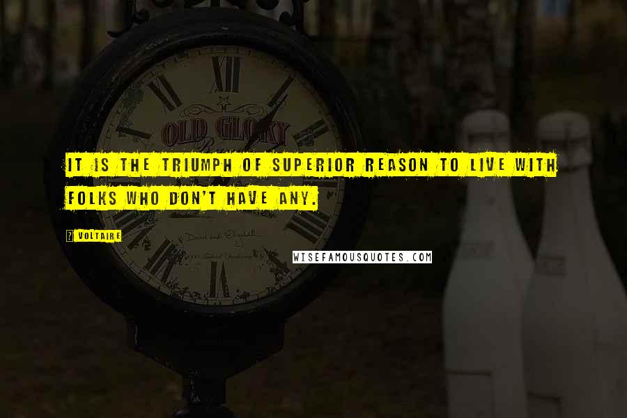 Voltaire Quotes: It is the triumph of superior reason to live with folks who don't have any.