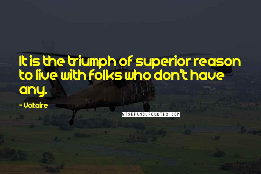 Voltaire Quotes: It is the triumph of superior reason to live with folks who don't have any.