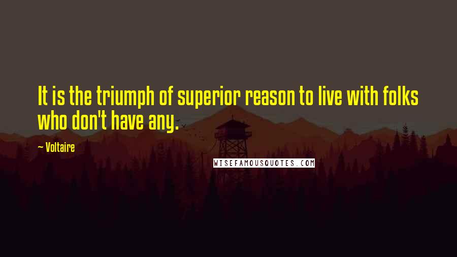 Voltaire Quotes: It is the triumph of superior reason to live with folks who don't have any.