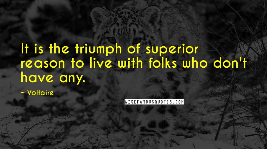 Voltaire Quotes: It is the triumph of superior reason to live with folks who don't have any.